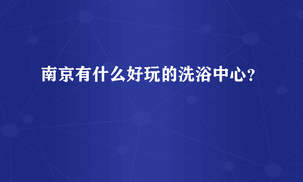 南京有什么好玩的洗浴中心？