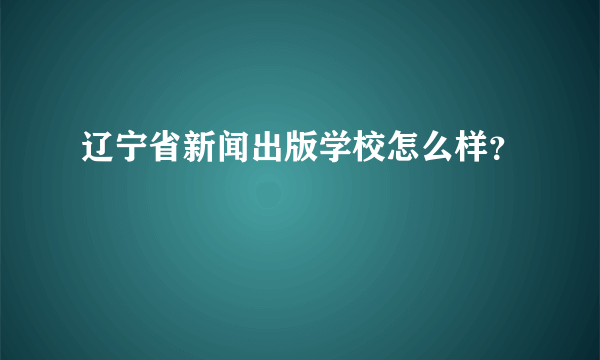 辽宁省新闻出版学校怎么样？