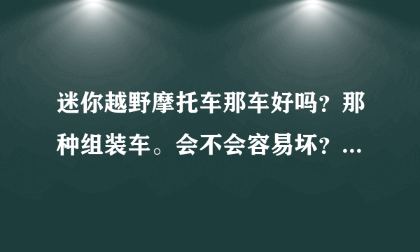 迷你越野摩托车那车好吗？那种组装车。会不会容易坏？值得买吗？