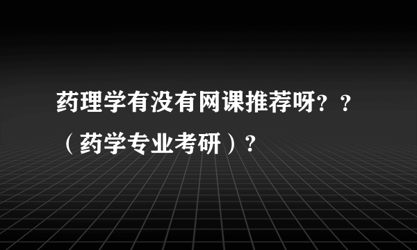 药理学有没有网课推荐呀？？（药学专业考研）?