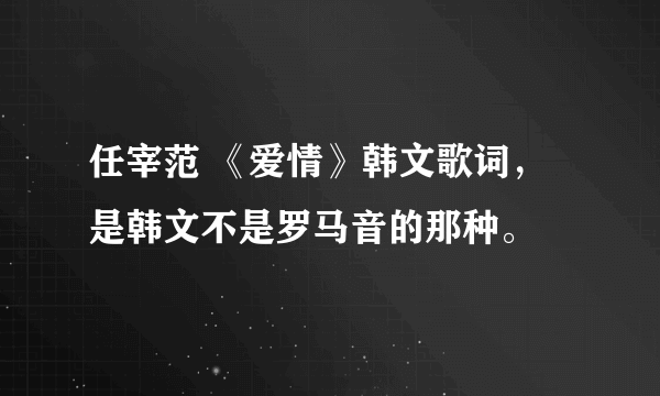 任宰范 《爱情》韩文歌词，是韩文不是罗马音的那种。