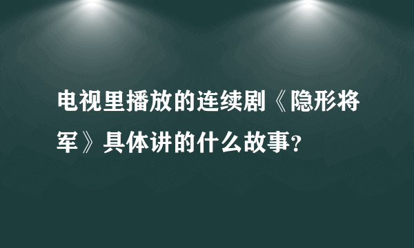 电视里播放的连续剧《隐形将军》具体讲的什么故事？