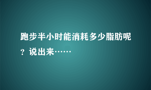 跑步半小时能消耗多少脂肪呢？说出来……