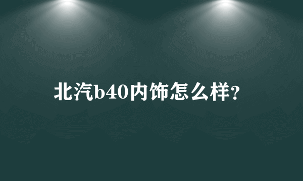 北汽b40内饰怎么样？