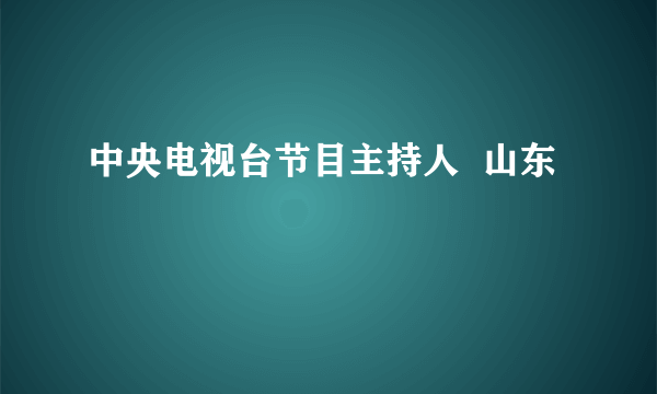 中央电视台节目主持人  山东