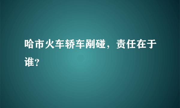 哈市火车轿车剐碰，责任在于谁？