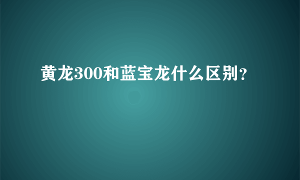 黄龙300和蓝宝龙什么区别？