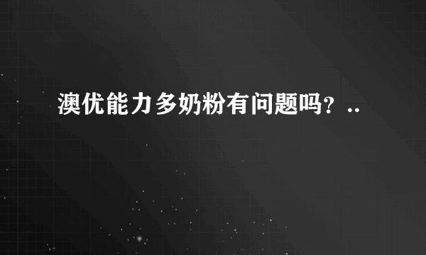 澳优能力多奶粉有问题吗？..