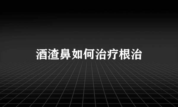 酒渣鼻如何治疗根治