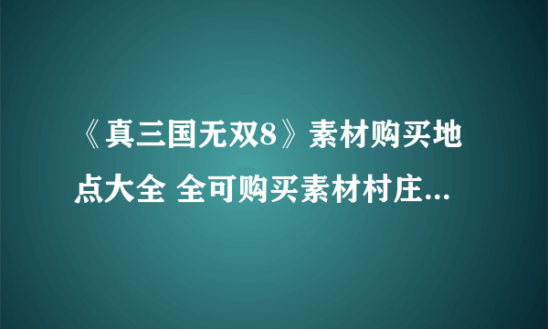 《真三国无双8》素材购买地点大全 全可购买素材村庄位置详解