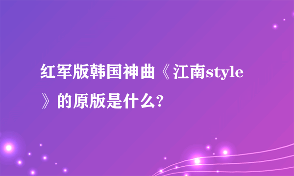 红军版韩国神曲《江南style》的原版是什么?