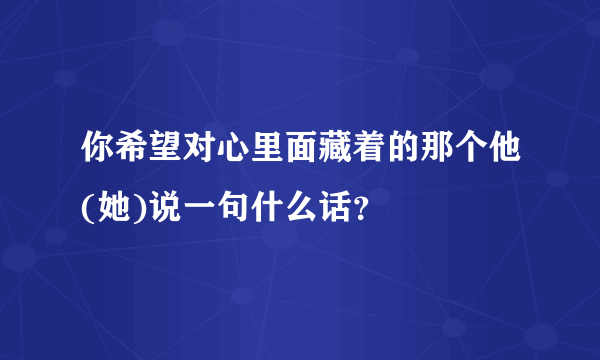 你希望对心里面藏着的那个他(她)说一句什么话？