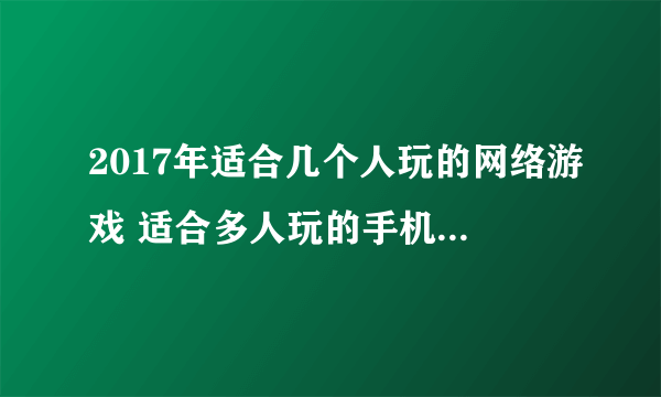 2017年适合几个人玩的网络游戏 适合多人玩的手机游戏推荐