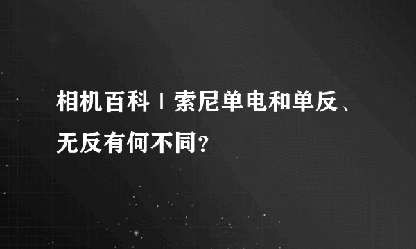 相机百科｜索尼单电和单反、无反有何不同？