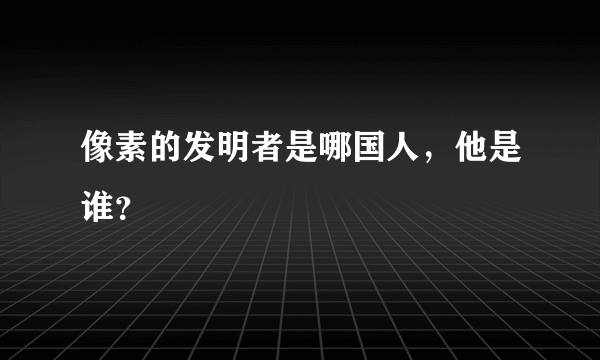 像素的发明者是哪国人，他是谁？