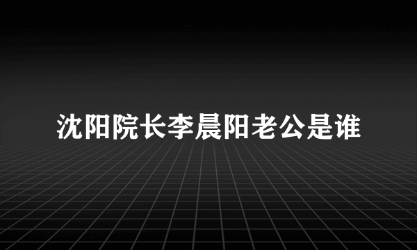 沈阳院长李晨阳老公是谁