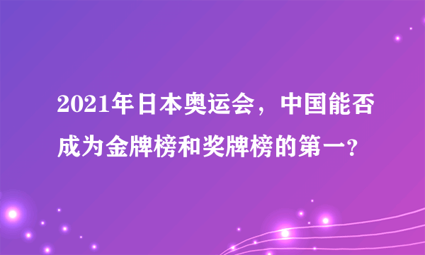 2021年日本奥运会，中国能否成为金牌榜和奖牌榜的第一？