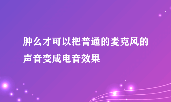 肿么才可以把普通的麦克风的声音变成电音效果