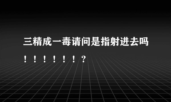 三精成一毒请问是指射进去吗！！！！！！？