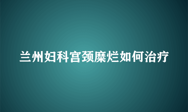 兰州妇科宫颈糜烂如何治疗