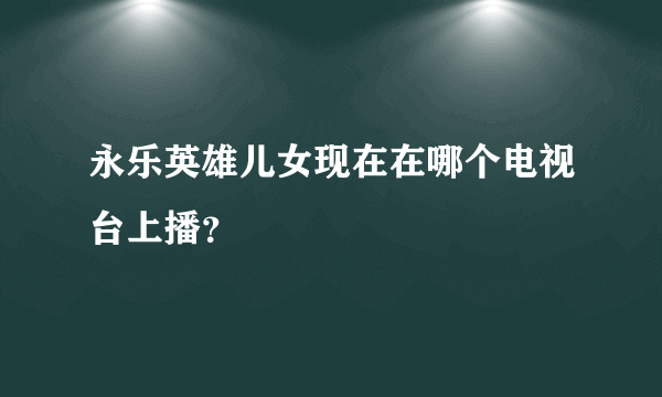 永乐英雄儿女现在在哪个电视台上播？