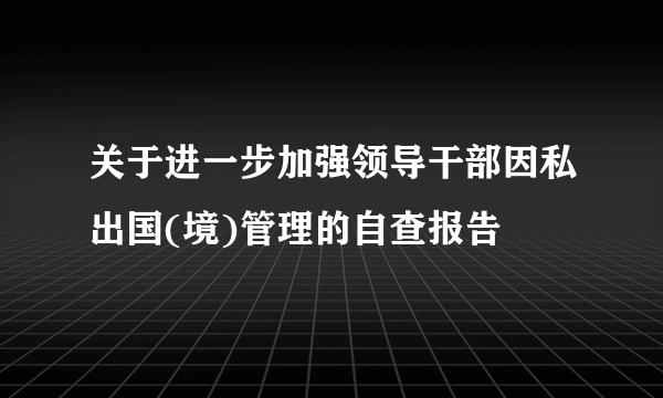 关于进一步加强领导干部因私出国(境)管理的自查报告