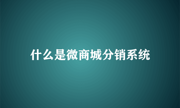 什么是微商城分销系统