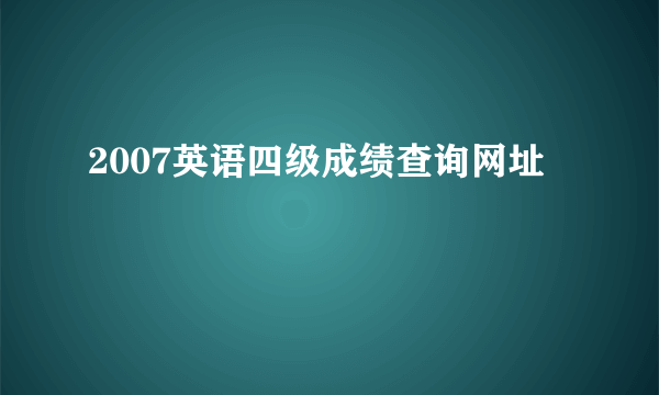 2007英语四级成绩查询网址