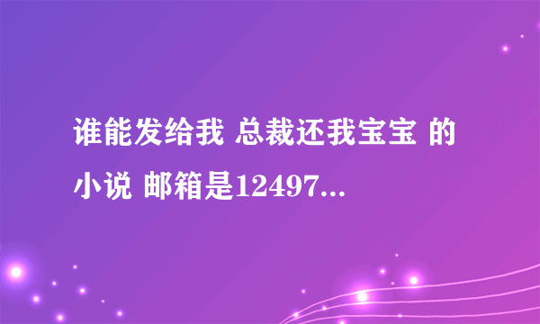 谁能发给我 总裁还我宝宝 的小说 邮箱是1249728545@ qq com