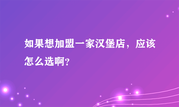 如果想加盟一家汉堡店，应该怎么选啊？