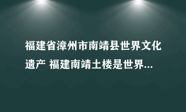 福建省漳州市南靖县世界文化遗产 福建南靖土楼是世界文化遗产吗