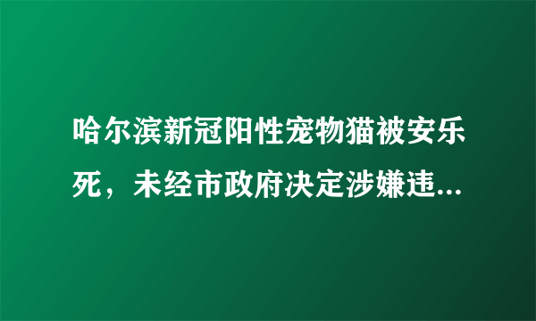 哈尔滨新冠阳性宠物猫被安乐死，未经市政府决定涉嫌违法，哪些情况下可以对宠物实施安乐死？