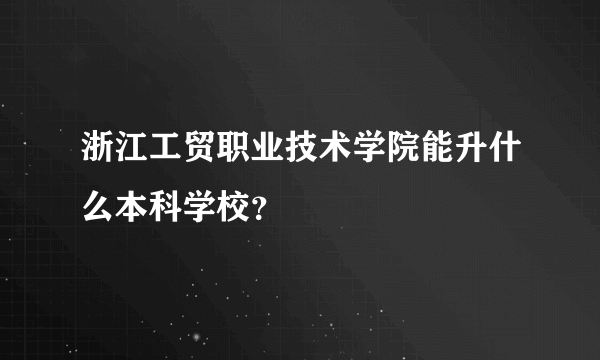 浙江工贸职业技术学院能升什么本科学校？