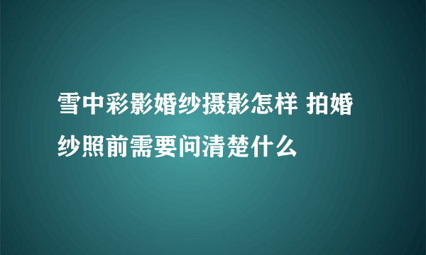 雪中彩影婚纱摄影怎样 拍婚纱照前需要问清楚什么