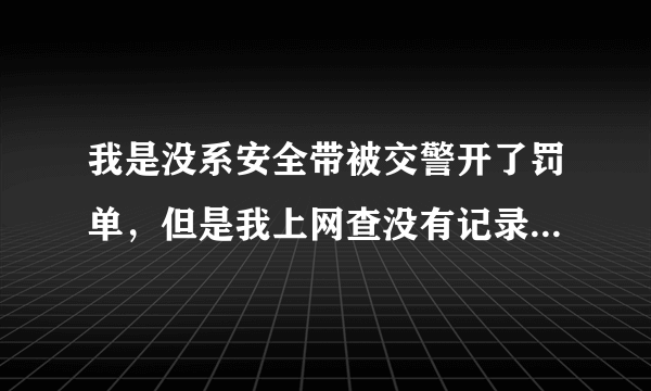 我是没系安全带被交警开了罚单，但是我上网查没有记录是怎么回事呀？