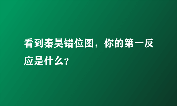 看到秦昊错位图，你的第一反应是什么？