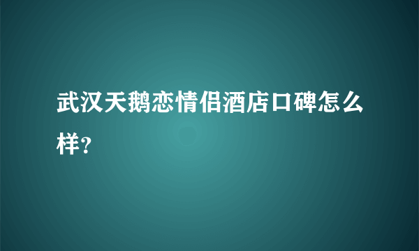 武汉天鹅恋情侣酒店口碑怎么样？