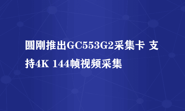 圆刚推出GC553G2采集卡 支持4K 144帧视频采集