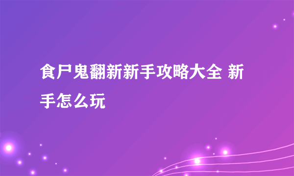 食尸鬼翻新新手攻略大全 新手怎么玩