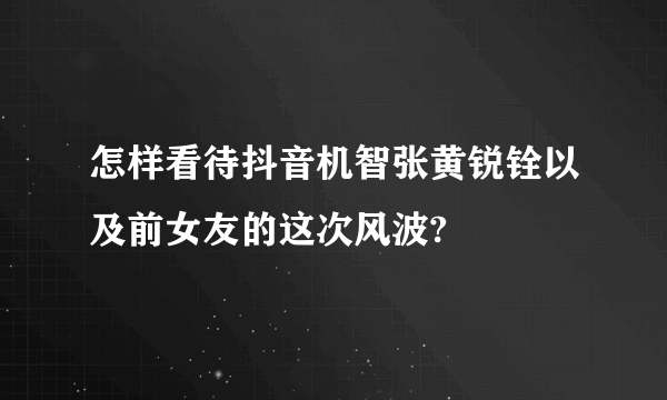 怎样看待抖音机智张黄锐铨以及前女友的这次风波?