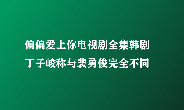 偏偏爱上你电视剧全集韩剧 丁子峻称与裴勇俊完全不同