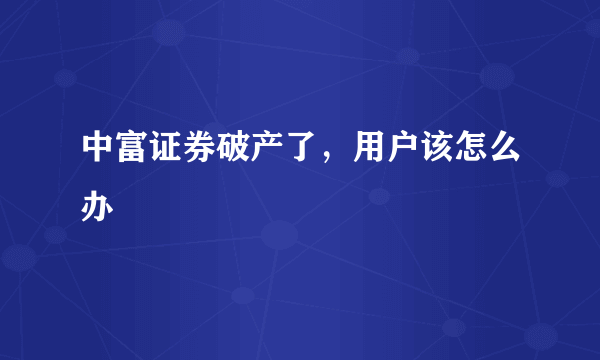 中富证券破产了，用户该怎么办