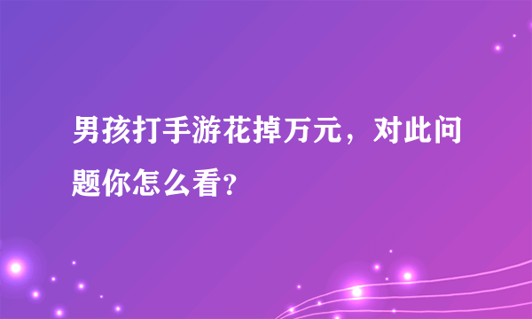 男孩打手游花掉万元，对此问题你怎么看？