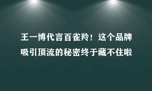 王一博代言百雀羚！这个品牌吸引顶流的秘密终于藏不住啦