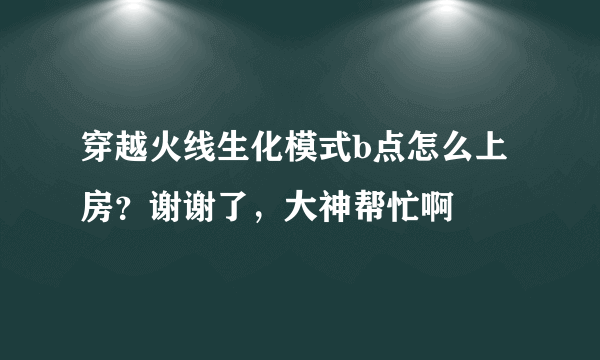 穿越火线生化模式b点怎么上房？谢谢了，大神帮忙啊