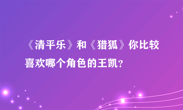 《清平乐》和《猎狐》你比较喜欢哪个角色的王凯？