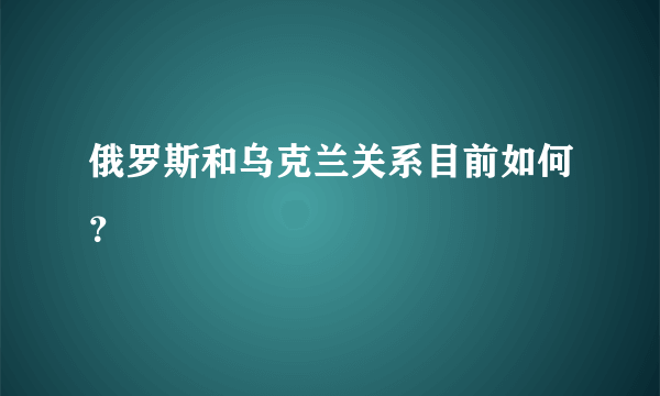 俄罗斯和乌克兰关系目前如何？