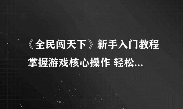 《全民闯天下》新手入门教程 掌握游戏核心操作 轻松玩转全球竞技盛典