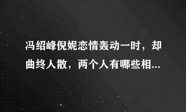 冯绍峰倪妮恋情轰动一时，却曲终人散，两个人有哪些相爱不能在一起的辛酸？