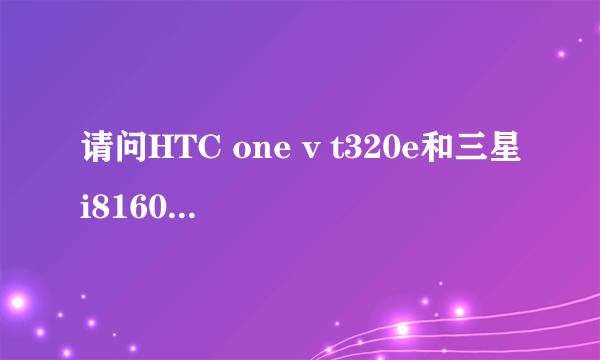 请问HTC one v t320e和三星i8160哪款好?